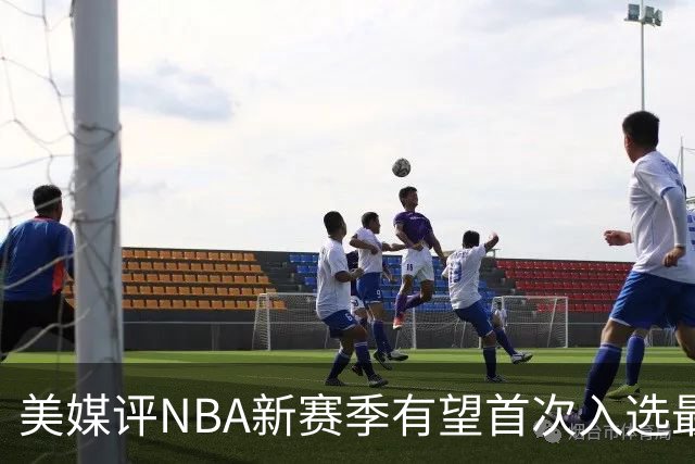 美媒评NBA新赛季有望首次入选最佳阵容的10大球星，杨瀚森队友上榜